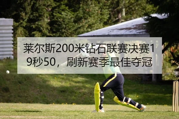 莱尔斯200米钻石联赛决赛19秒50，刷新赛季最佳夺冠