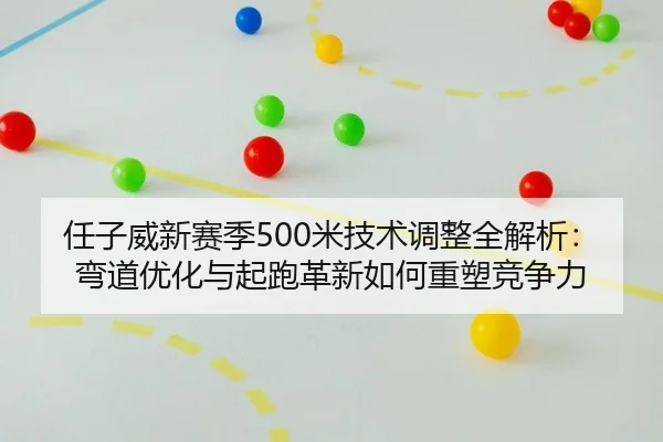 任子威新赛季500米技术调整全解析：弯道优化与起跑革新如何重塑竞争力